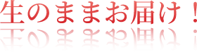 生のままお届け